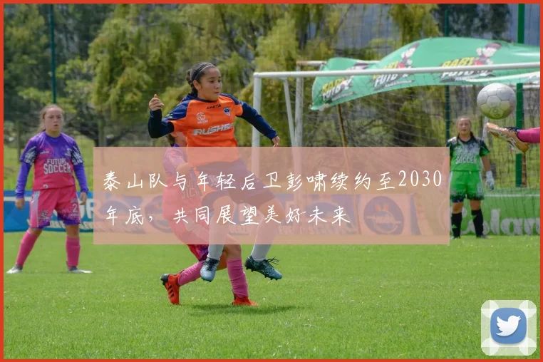 泰山队与年轻后卫彭啸续约至2030年底，共同展望美好未来
