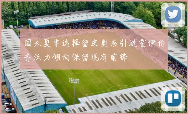 国米夏季选择留皮奥或引进霍伊伦齐沃力倾向保留现有前锋