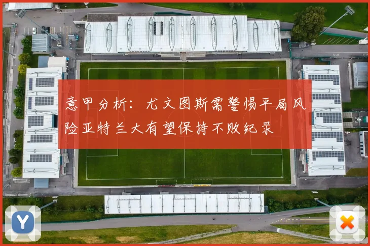 意甲分析：尤文图斯需警惕平局风险亚特兰大有望保持不败纪录