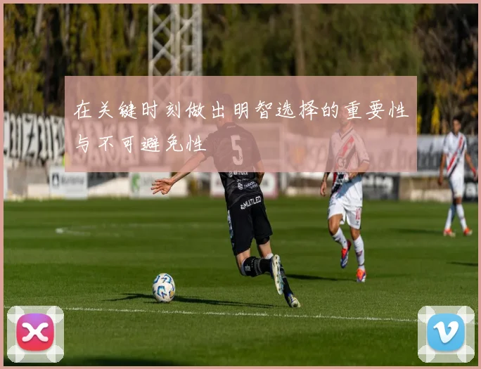 在关键时刻做出明智选择的重要性与不可避免性