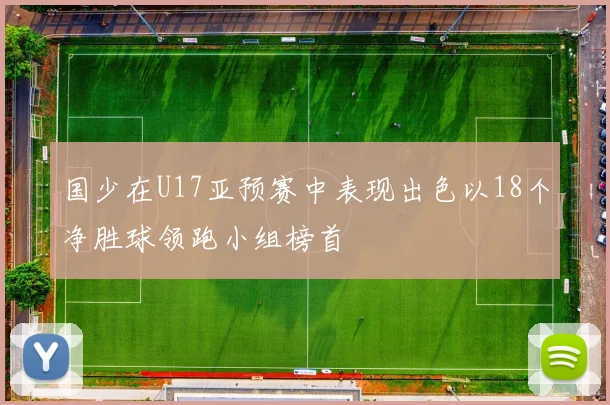 国少在U17亚预赛中表现出色以18个净胜球领跑小组榜首