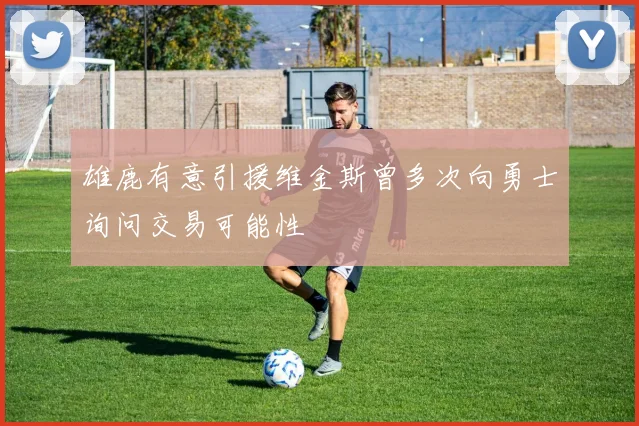 雄鹿有意引援维金斯曾多次向勇士询问交易可能性