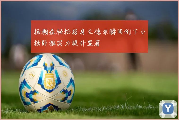 杨瀚森轻松搭肩兰德尔瞬间倒下小杨卧推实力提升显著