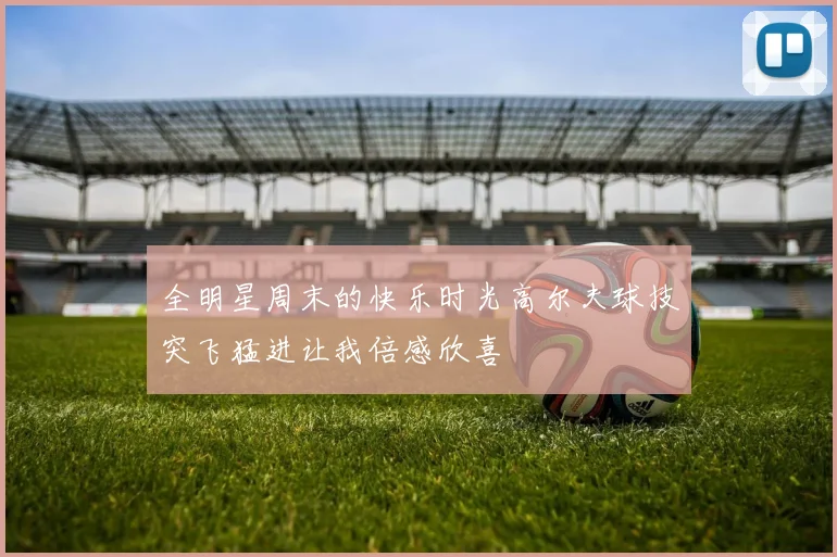 全明星周末的快乐时光高尔夫球技突飞猛进让我倍感欣喜