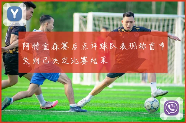 阿特金森赛后点评球队表现称首节失利已决定比赛结果