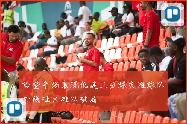 哈登半场表现低迷三分球失准球队外线哑火难以破局