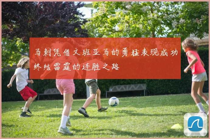 马刺凭借文班亚马的勇猛表现成功终结雷霆的连胜之路