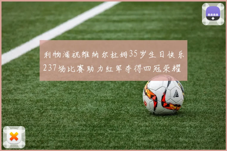利物浦祝维纳尔杜姆35岁生日快乐237场比赛助力红军夺得四冠荣耀