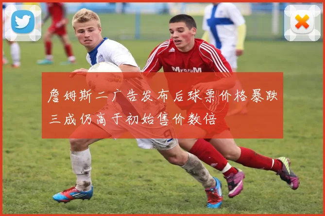詹姆斯二广告发布后球票价格暴跌三成仍高于初始售价数倍