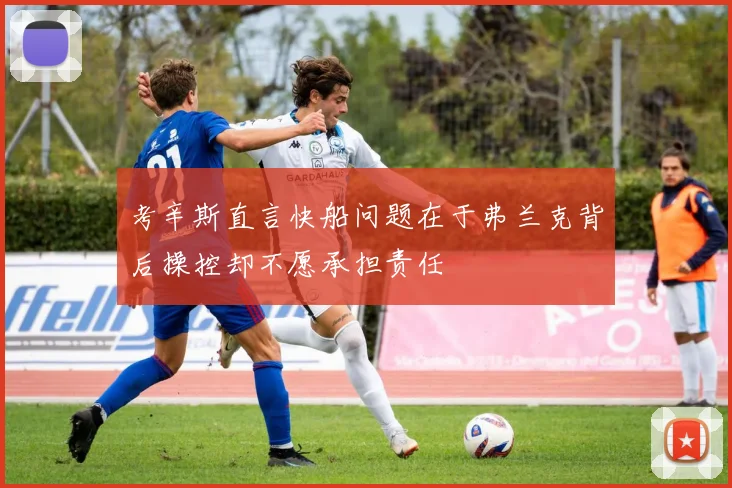 考辛斯直言快船问题在于弗兰克背后操控却不愿承担责任