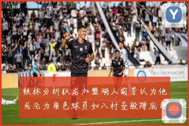 铁林分析狄龙加盟湖人前景认为他或沦为角色球员如八村垒般蹲底角