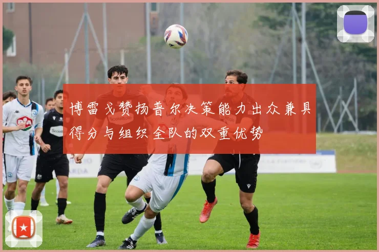 博雷戈赞扬普尔决策能力出众兼具得分与组织全队的双重优势