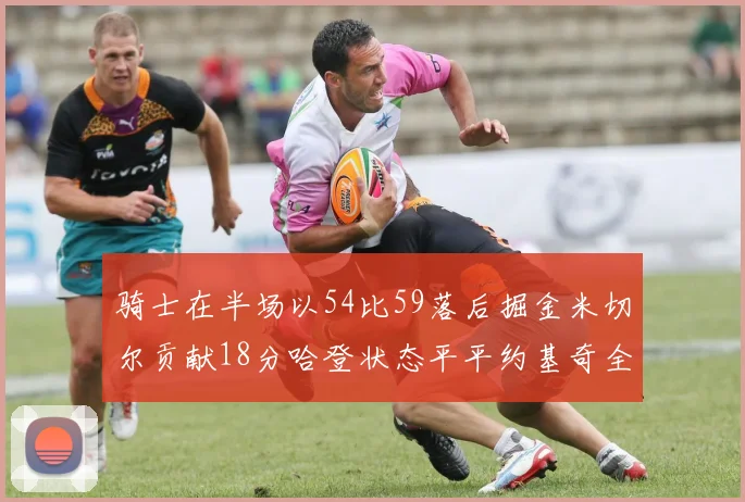 骑士在半场以54比59落后掘金米切尔贡献18分哈登状态平平约基奇全能表现