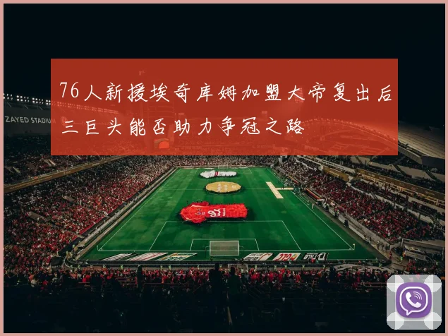 76人新援埃奇库姆加盟大帝复出后三巨头能否助力争冠之路