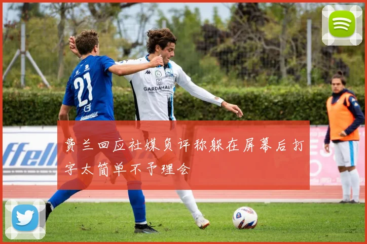 费兰回应社媒负评称躲在屏幕后打字太简单不予理会