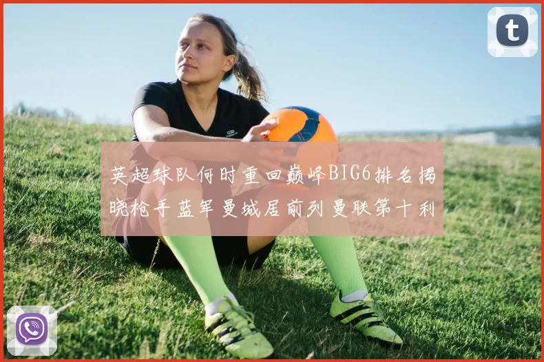 英超球队何时重回巅峰BIG6排名揭晓枪手蓝军曼城居前列曼联第十利物浦第十二