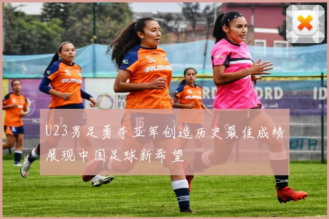 U23男足勇夺亚军创造历史最佳成绩展现中国足球新希望