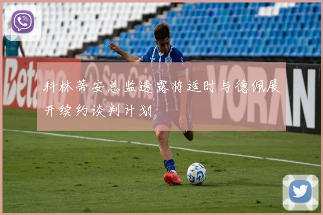 科林蒂安总监透露将适时与德佩展开续约谈判计划