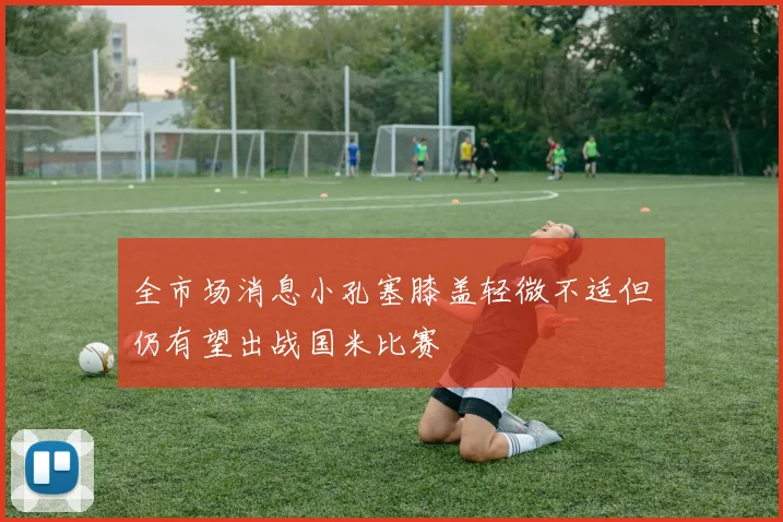 全市场消息小孔塞膝盖轻微不适但仍有望出战国米比赛