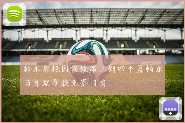 铃木彩艳因伤缺席三到四个月帕尔马计划寻找免签门将