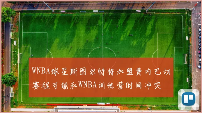 WNBA球星斯图尔特将加盟费内巴切赛程可能和WNBA训练营时间冲突