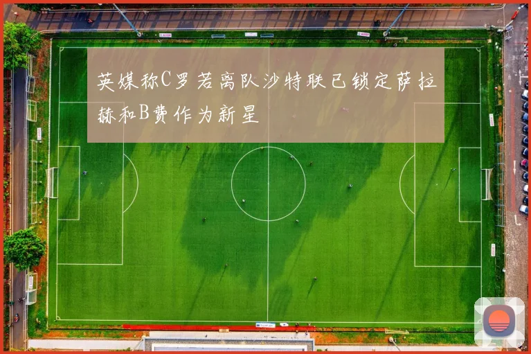 英媒称C罗若离队沙特联已锁定萨拉赫和B费作为新星