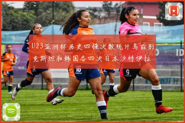 U23亚洲杯历史四强次数统计乌兹别克斯坦和韩国各四次日本沙特伊拉克三次
