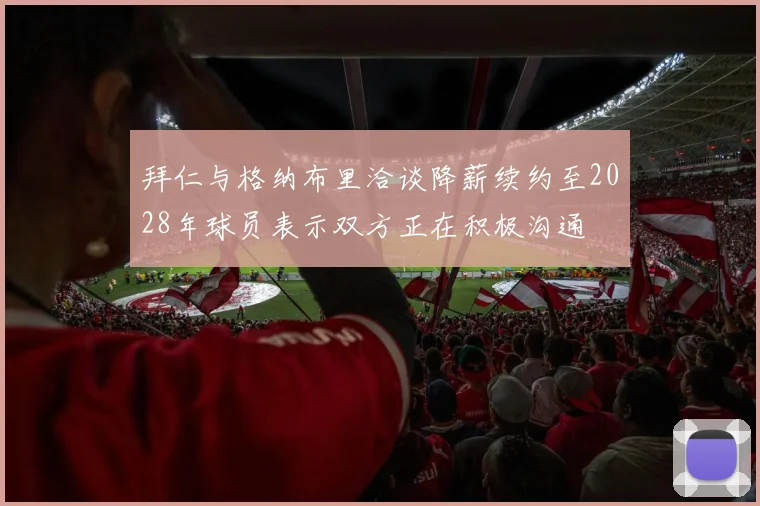 拜仁与格纳布里洽谈降薪续约至2028年球员表示双方正在积极沟通