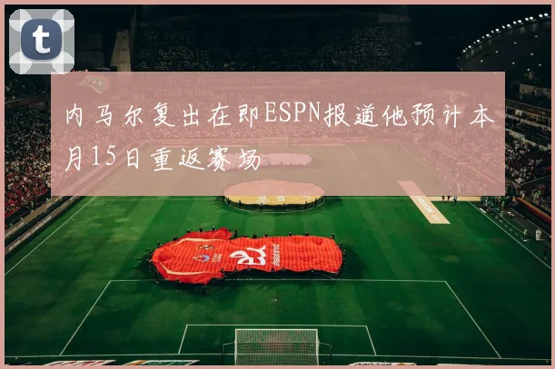 内马尔复出在即ESPN报道他预计本月15日重返赛场