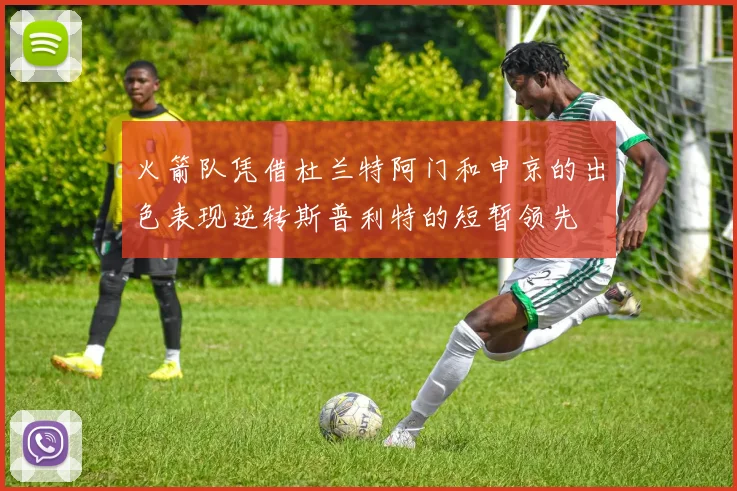 火箭队凭借杜兰特阿门和申京的出色表现逆转斯普利特的短暂领先