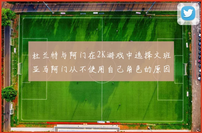 杜兰特与阿门在2K游戏中选择文班亚马阿门从不使用自己角色的原因揭秘