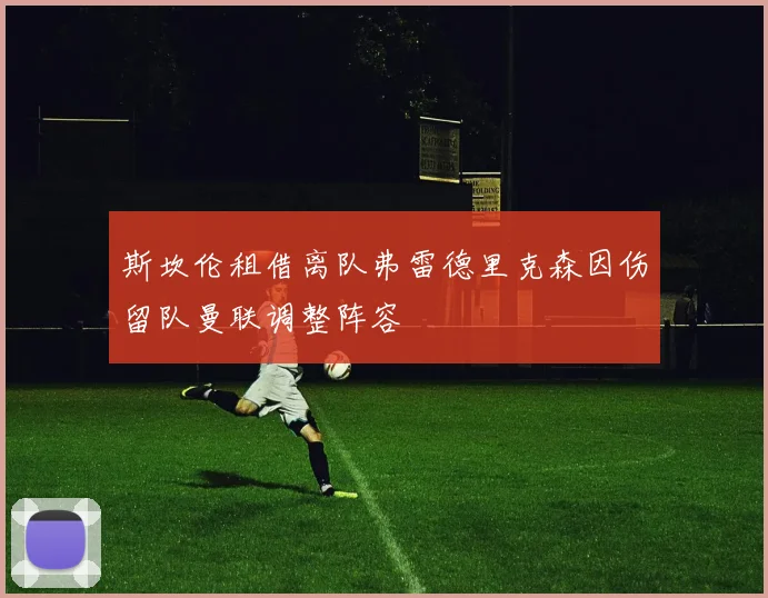 斯坎伦租借离队弗雷德里克森因伤留队曼联调整阵容