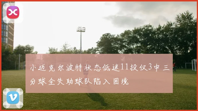 小迈克尔波特状态低迷11投仅3中三分球全失助球队陷入困境