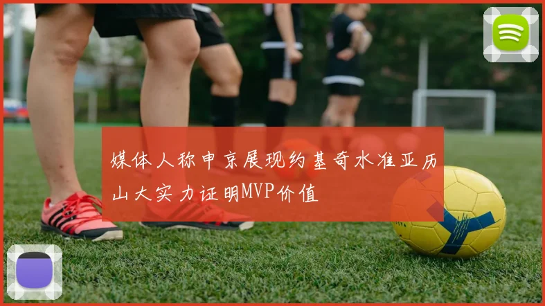 媒体人称申京展现约基奇水准亚历山大实力证明MVP价值
