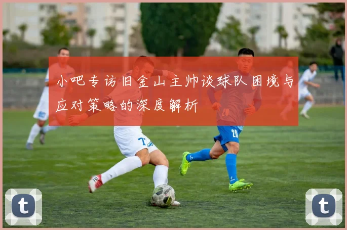 小吧专访旧金山主帅谈球队困境与应对策略的深度解析
