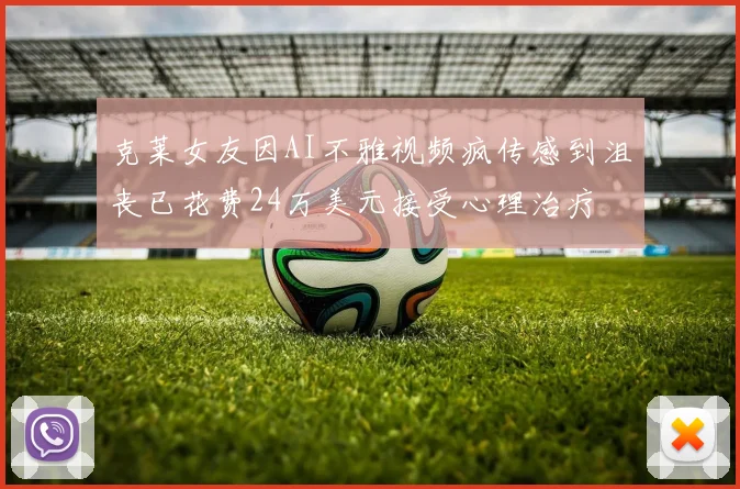 克莱女友因AI不雅视频疯传感到沮丧已花费24万美元接受心理治疗