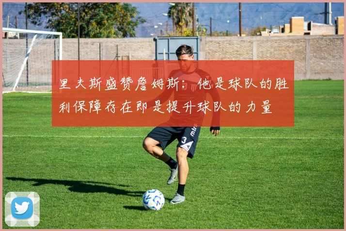 里夫斯盛赞詹姆斯：他是球队的胜利保障存在即是提升球队的力量