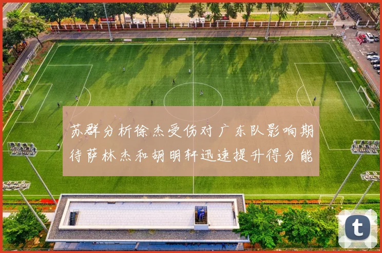 苏群分析徐杰受伤对广东队影响期待萨林杰和胡明轩迅速提升得分能力