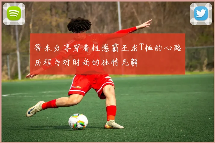 蒂米分享穿着性感霸王龙T恤的心路历程与对时尚的独特见解