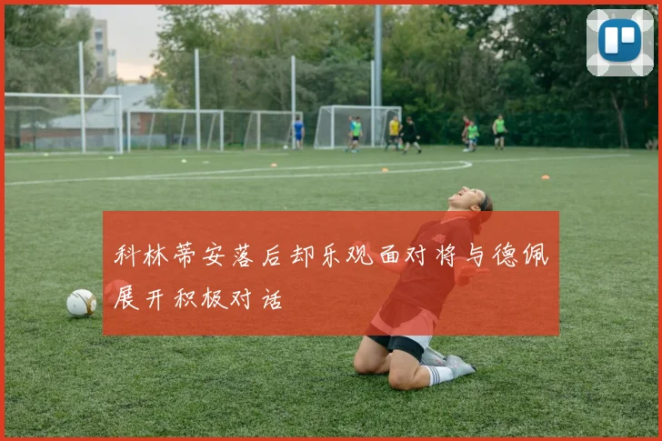科林蒂安落后却乐观面对将与德佩展开积极对话
