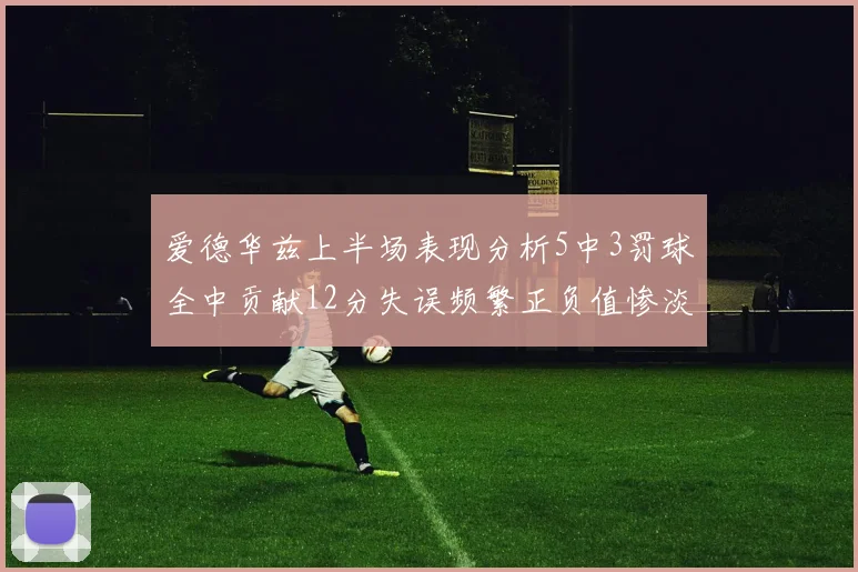 爱德华兹上半场表现分析5中3罚球全中贡献12分失误频繁正负值惨淡