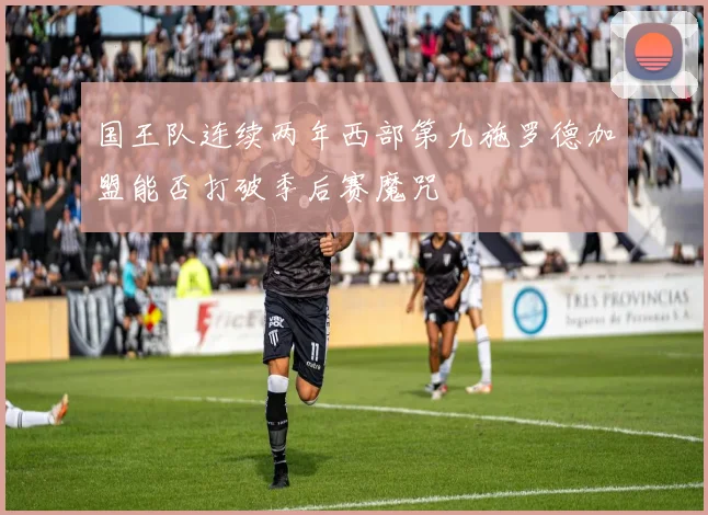 国王队连续两年西部第九施罗德加盟能否打破季后赛魔咒
